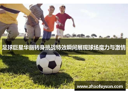 足球巨星华丽转身挑战特效瞬间展现球场魔力与激情