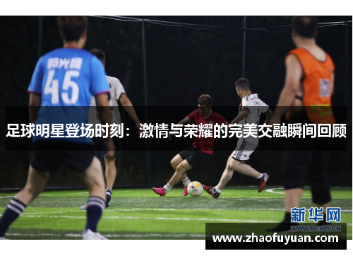 足球明星登场时刻：激情与荣耀的完美交融瞬间回顾