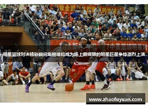 明星篮球对决精彩瞬间集锦谁将成为场上最耀眼的明星巨星争锋激烈上演