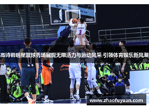 高诗岩明星篮球秀场展现无限活力与运动风采 引领体育娱乐新风潮