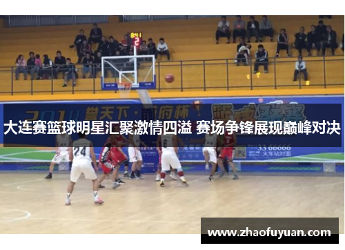 大连赛篮球明星汇聚激情四溢 赛场争锋展现巅峰对决