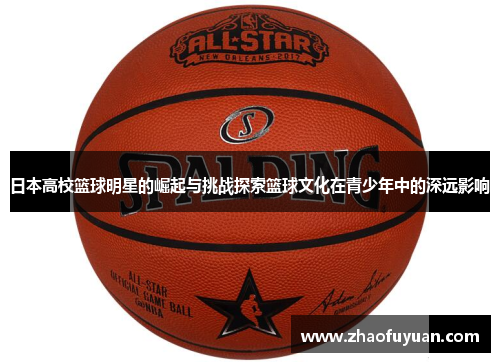 日本高校篮球明星的崛起与挑战探索篮球文化在青少年中的深远影响
