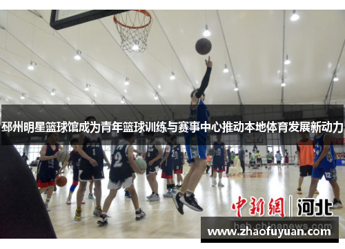邳州明星篮球馆成为青年篮球训练与赛事中心推动本地体育发展新动力
