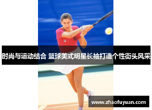 时尚与运动结合 篮球美式明星长袖打造个性街头风采