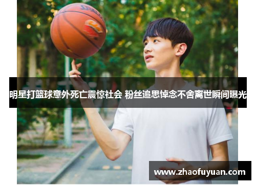明星打篮球意外死亡震惊社会 粉丝追思悼念不舍离世瞬间曝光