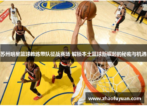 苏州明星篮球教练带队征战赛场 解锁本土篮球新崛起的秘密与机遇