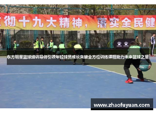 东方明星篮球培训导师引领年轻球员成长突破全方位训练课程助力未来篮球之星